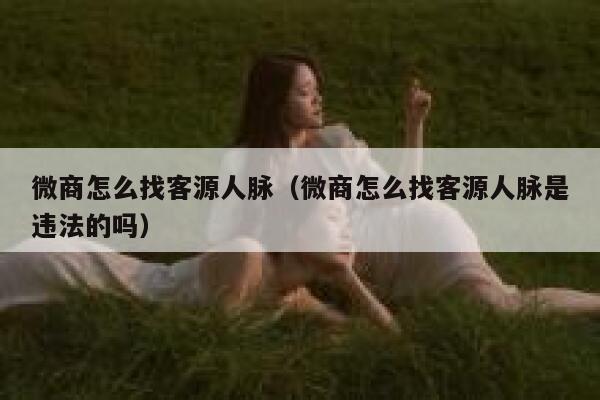 微商怎么找客源人脉(微商怎么找客源人脉是违法的吗) 第1张 微商怎么找客源人脉(微商怎么找客源人脉是违法的吗) 第1张