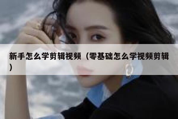 新手怎么学剪辑视频(零基础怎么学视频剪辑) 第1张 新手怎么学剪辑视频(零基础怎么学视频剪辑) 第1张