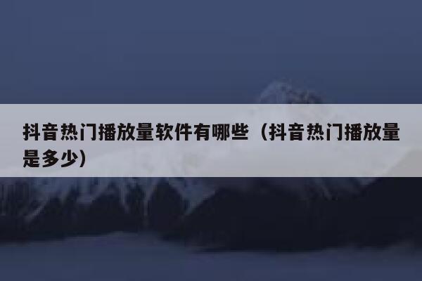 抖音热门播放量软件有哪些（抖音热门播放量是多少） 第1张