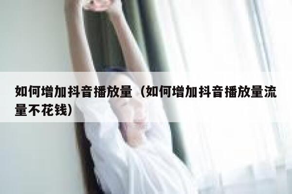 如何增加抖音播放量（如何增加抖音播放量流量不花钱） 第1张