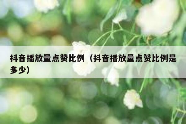 抖音播放量点赞比例(抖音播放量点赞比例是多少) 第1张 抖音播放量点赞比例(抖音播放量点赞比例是多少) 第1张