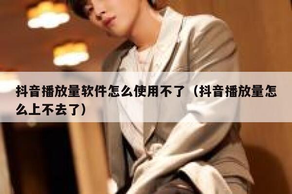 抖音播放量软件怎么使用不了(抖音播放量怎么上不去了) 第1张 抖音播放量软件怎么使用不了(抖音播放量怎么上不去了) 第1张