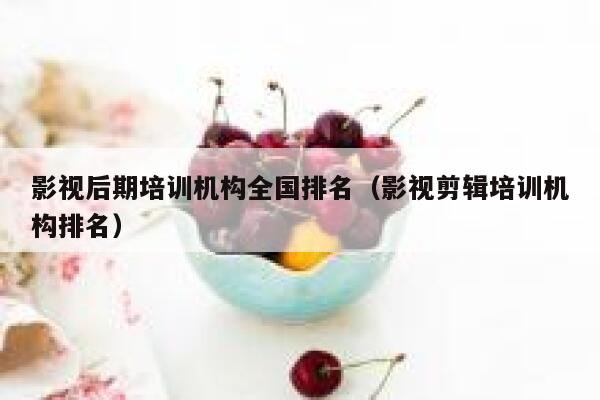 影视后期培训机构全国排名(影视剪辑培训机构排名) 第1张 影视后期培训机构全国排名(影视剪辑培训机构排名) 第1张