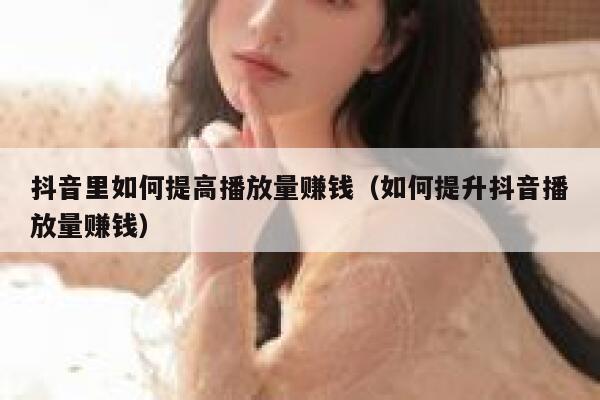 抖音里如何提高播放量赚钱（如何提升抖音播放量赚钱） 第1张