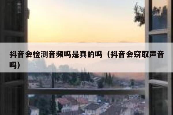 抖音会检测音频吗是真的吗（抖音会窃取声音吗） 第1张