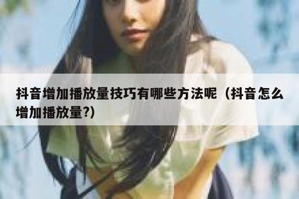 抖音增加播放量技巧有哪些方法呢(抖音怎么增加播放量?) 第1张 抖音增加播放量技巧有哪些方法呢(抖音怎么增加播放量?) 第1张