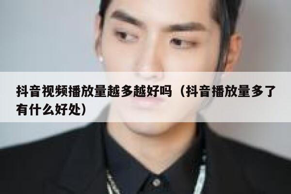 抖音视频播放量越多越好吗（抖音播放量多了有什么好处） 第1张