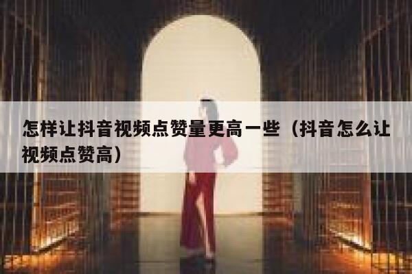 怎样让抖音视频点赞量更高一些（抖音怎么让视频点赞高） 第1张