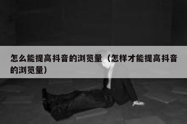 怎么能提高抖音的浏览量（怎样才能提高抖音的浏览量） 第1张