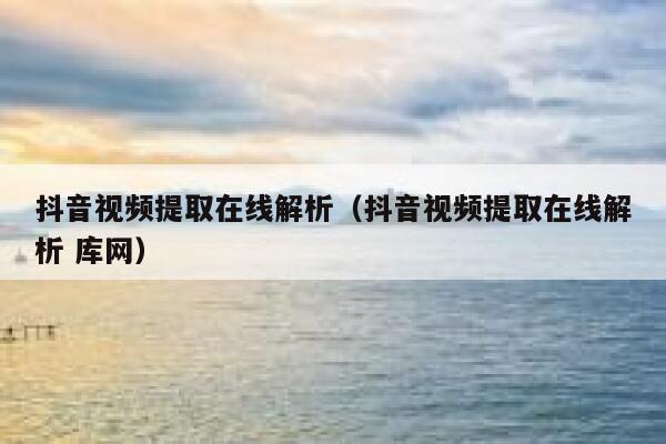 抖音视频提取在线解析（抖音视频提取在线解析 库网） 第1张