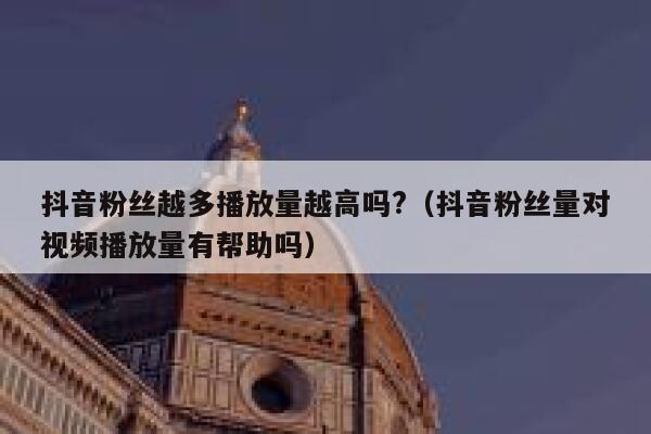 抖音粉丝越多播放量越高吗?（抖音粉丝量对视频播放量有帮助吗） 第1张