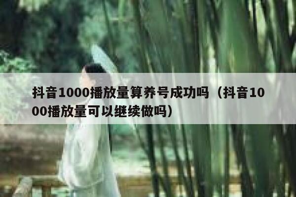 抖音1000播放量算养号成功吗（抖音1000播放量可以继续做吗） 第1张