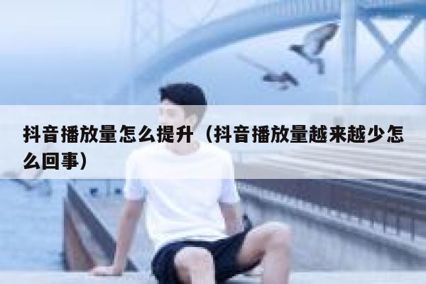 抖音播放量怎么提升（抖音播放量越来越少怎么回事） 第1张