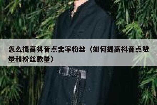 怎么提高抖音点击率粉丝（如何提高抖音点赞量和粉丝数量） 第1张