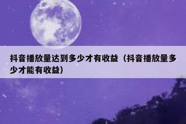 抖音播放量达到多少才有收益（抖音播放量多少才能有收益） 第1张