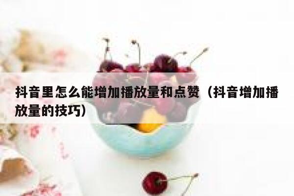 抖音里怎么能增加播放量和点赞(抖音增加播放量的技巧) 第1张 抖音里怎么能增加播放量和点赞(抖音增加播放量的技巧) 第1张