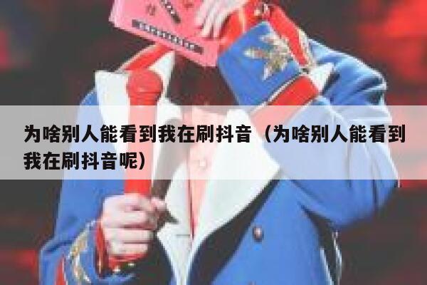 为啥别人能看到我在刷抖音(为啥别人能看到我在刷抖音呢) 第1张 为啥别人能看到我在刷抖音(为啥别人能看到我在刷抖音呢) 第1张