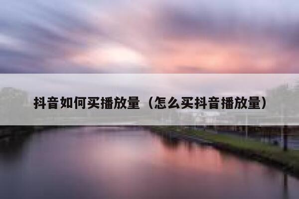 抖音如何买播放量(怎么买抖音播放量) 第1张 抖音如何买播放量(怎么买抖音播放量) 第1张