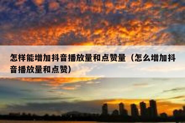 怎样能增加抖音播放量和点赞量(怎么增加抖音播放量和点赞) 第1张 怎样能增加抖音播放量和点赞量(怎么增加抖音播放量和点赞) 第1张