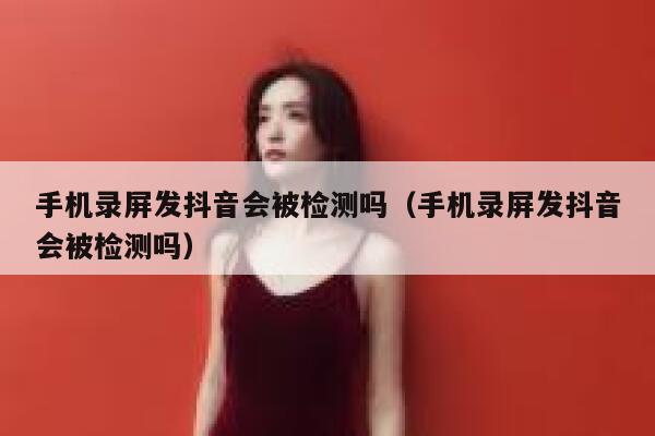 手机录屏发抖音会被检测吗(手机录屏发抖音会被检测吗) 第1张 手机录屏发抖音会被检测吗(手机录屏发抖音会被检测吗) 第1张