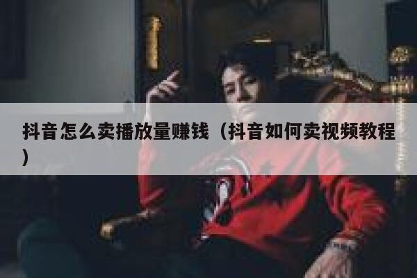 抖音怎么卖播放量赚钱(抖音如何卖视频教程) 第1张 抖音怎么卖播放量赚钱(抖音如何卖视频教程) 第1张