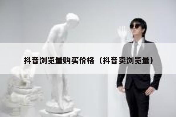抖音浏览量购买价格(抖音卖浏览量) 第1张 抖音浏览量购买价格(抖音卖浏览量) 第1张