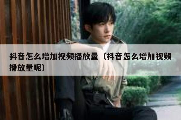 抖音怎么增加视频播放量(抖音怎么增加视频播放量呢) 第1张 抖音怎么增加视频播放量(抖音怎么增加视频播放量呢) 第1张