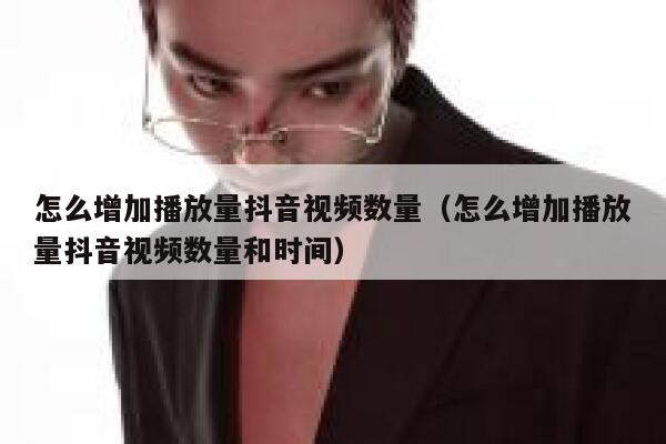 怎么增加播放量抖音视频数量(怎么增加播放量抖音视频数量和时间) 第1张 怎么增加播放量抖音视频数量(怎么增加播放量抖音视频数量和时间) 第1张