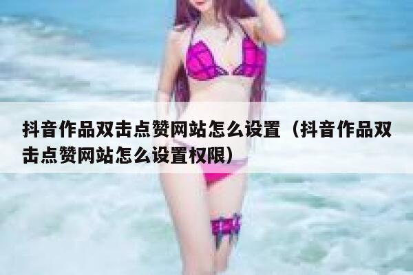 抖音作品双击点赞网站怎么设置（抖音作品双击点赞网站怎么设置权限） 第1张