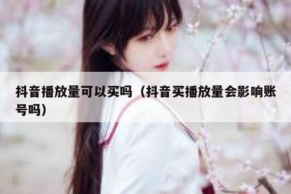 抖音播放量可以买吗（抖音买播放量会影响账号吗） 第1张