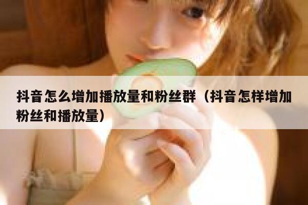 抖音怎么增加播放量和粉丝群（抖音怎样增加粉丝和播放量） 第1张