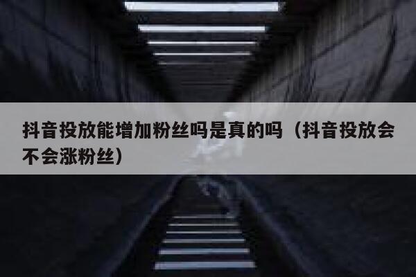 抖音投放能增加粉丝吗是真的吗（抖音投放会不会涨粉丝） 第1张