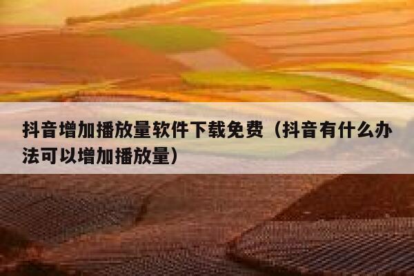 抖音增加播放量软件下载免费（抖音有什么办法可以增加播放量） 第1张