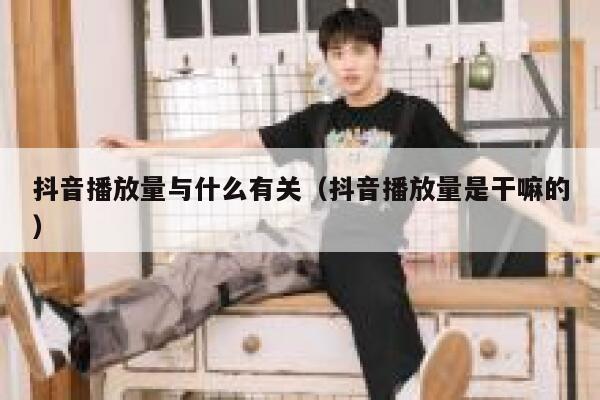 抖音播放量与什么有关（抖音播放量是干嘛的） 第1张