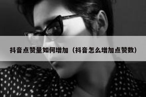 抖音点赞量如何增加（抖音怎么增加点赞数） 第1张