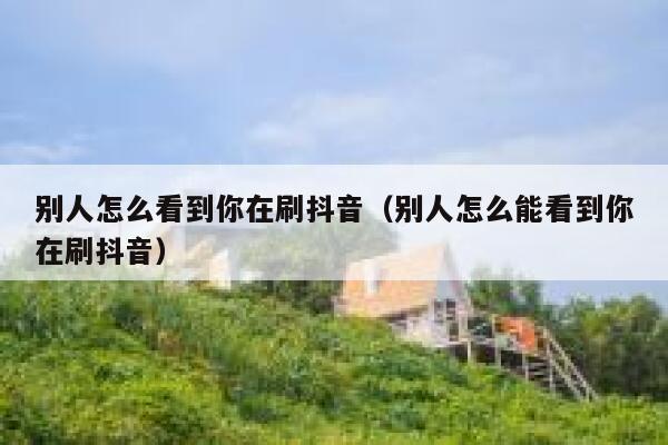 别人怎么看到你在刷抖音（别人怎么能看到你在刷抖音） 第1张