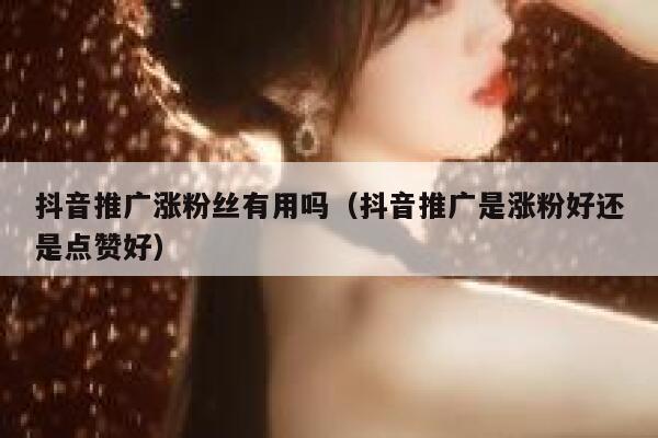 抖音推广涨粉丝有用吗(抖音推广是涨粉好还是点赞好) 第1张 抖音推广涨粉丝有用吗(抖音推广是涨粉好还是点赞好) 第1张