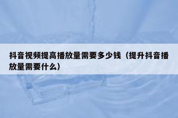 抖音视频提高播放量需要多少钱（提升抖音播放量需要什么） 第1张