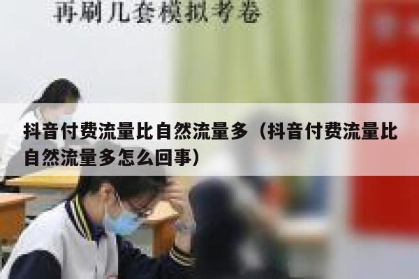 抖音付费流量比自然流量多（抖音付费流量比自然流量多怎么回事） 第1张