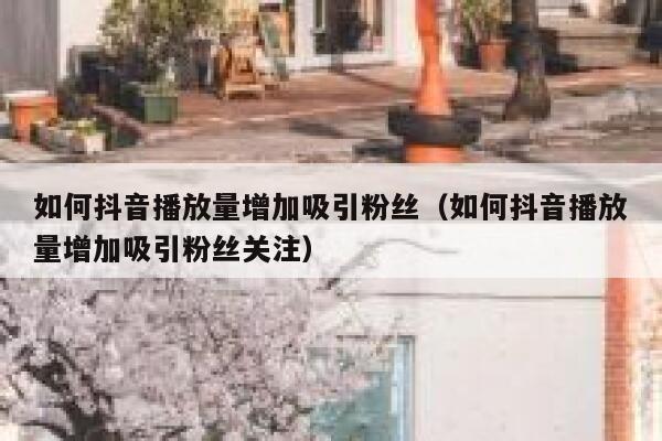 如何抖音播放量增加吸引粉丝（如何抖音播放量增加吸引粉丝关注） 第1张