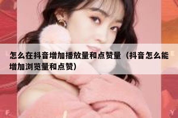怎么在抖音增加播放量和点赞量（抖音怎么能增加浏览量和点赞） 第1张