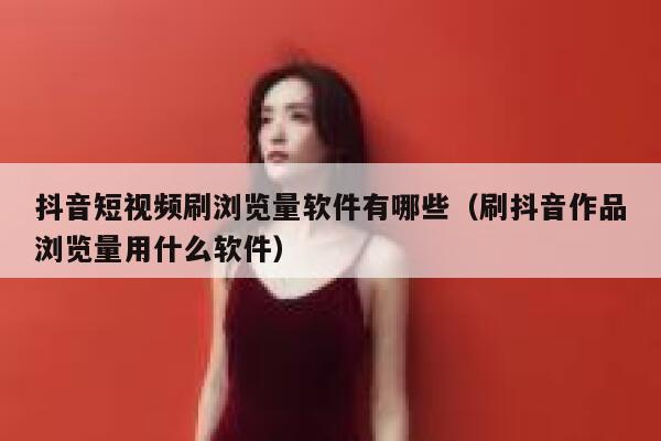 抖音短视频刷浏览量软件有哪些（刷抖音作品浏览量用什么软件） 第1张