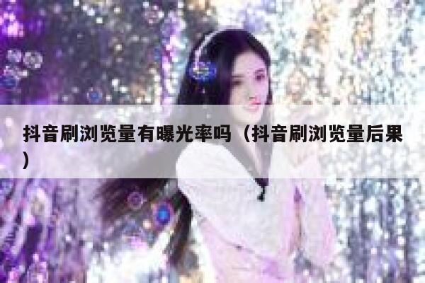 抖音刷浏览量有曝光率吗（抖音刷浏览量后果） 第1张