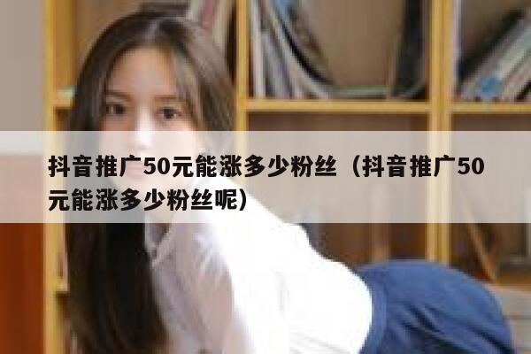 抖音推广50元能涨多少粉丝（抖音推广50元能涨多少粉丝呢） 第1张