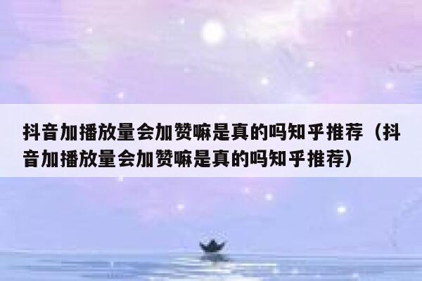 抖音加播放量会加赞嘛是真的吗知乎推荐（抖音加播放量会加赞嘛是真的吗知乎推荐） 第1张