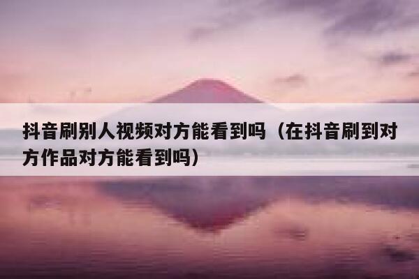 抖音刷别人视频对方能看到吗（在抖音刷到对方作品对方能看到吗） 第1张