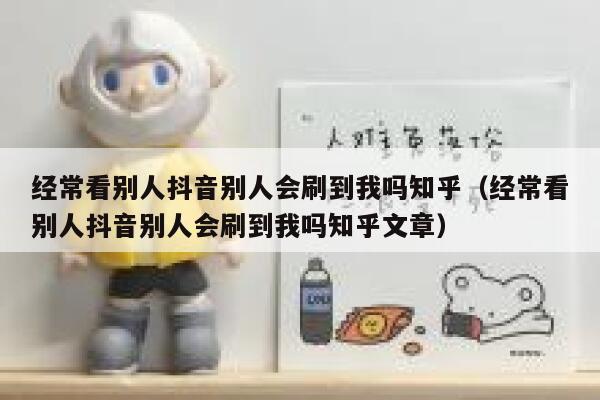 经常看别人抖音别人会刷到我吗知乎（经常看别人抖音别人会刷到我吗知乎文章） 第1张