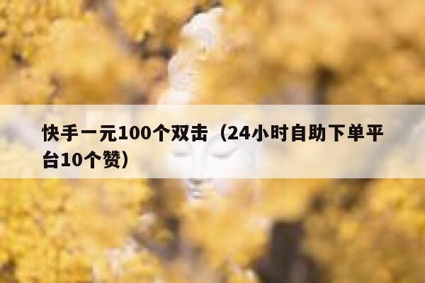 快手一元100个双击（24小时自助下单平台10个赞） 第1张