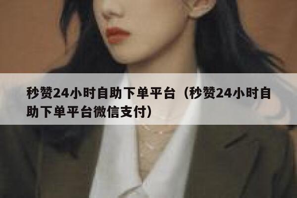 秒赞24小时自助下单平台（秒赞24小时自助下单平台微信支付） 第1张