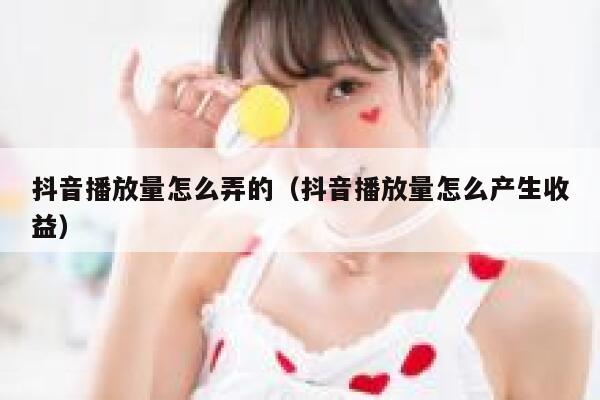 抖音播放量怎么弄的（抖音播放量怎么产生收益） 第1张